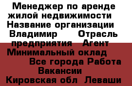 Менеджер по аренде жилой недвижимости › Название организации ­ Владимир-33 › Отрасль предприятия ­ Агент › Минимальный оклад ­ 50 000 - Все города Работа » Вакансии   . Кировская обл.,Леваши д.